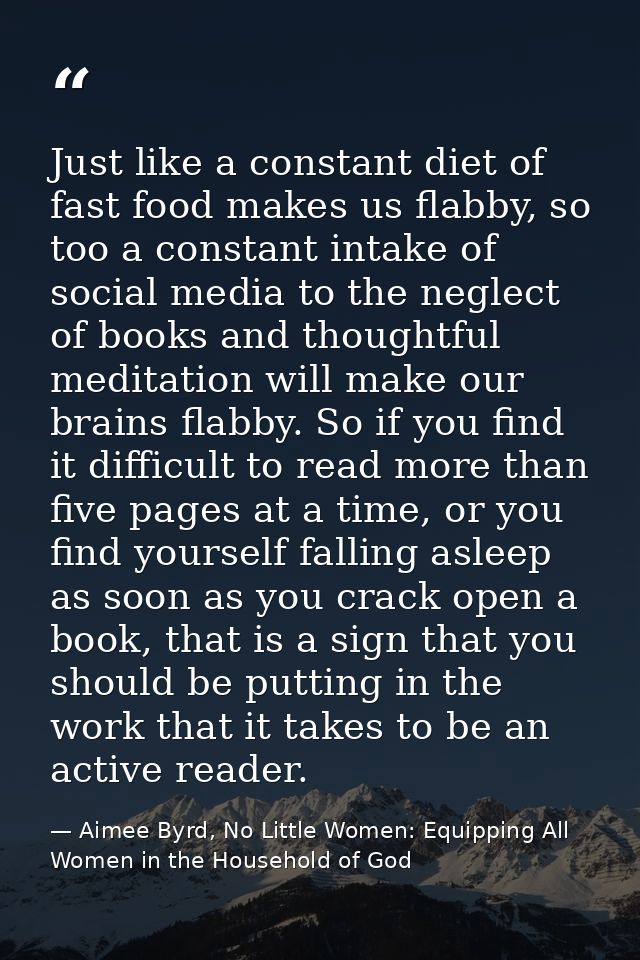 Just like a constant diet of fast food makes us flabby, so too a constant intake of social media to the neglect of books — Aimee Byrd, No Little Women: Equipping All Women in the Household of God