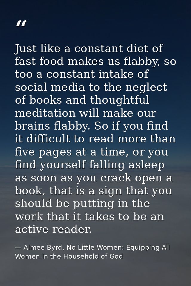 Just like a constant diet of fast food makes us flabby, so too a constant intake of social media to the neglect of books — Aimee Byrd, No Little Women: Equipping All Women in the Household of God