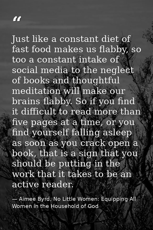 Just like a constant diet of fast food makes us flabby, so too a constant intake of social media to the neglect of books — Aimee Byrd, No Little Women: Equipping All Women in the Household of God