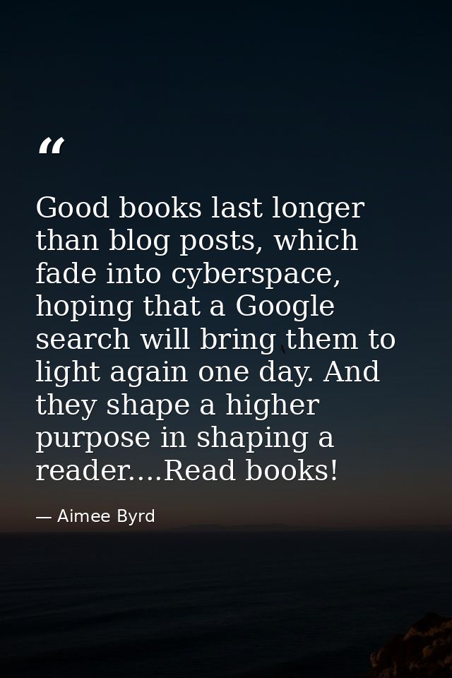 Good books last longer than blog posts, which fade into cyberspace, hoping that a Google search will bring them to light — Aimee Byrd