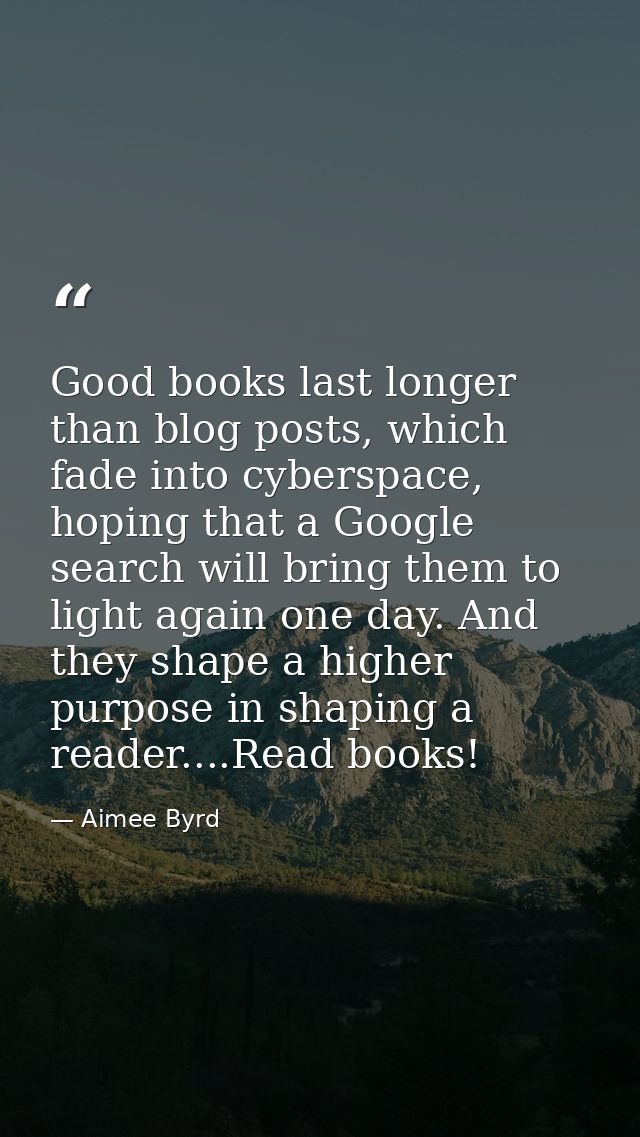 Good books last longer than blog posts, which fade into cyberspace, hoping that a Google search will bring them to light — Aimee Byrd