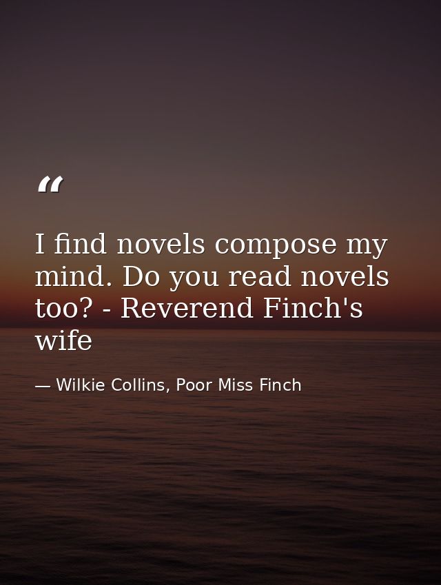 I find novels compose my mind. Do you read novels too? - Reverend Finch's wife — Wilkie Collins, Poor Miss Finch
