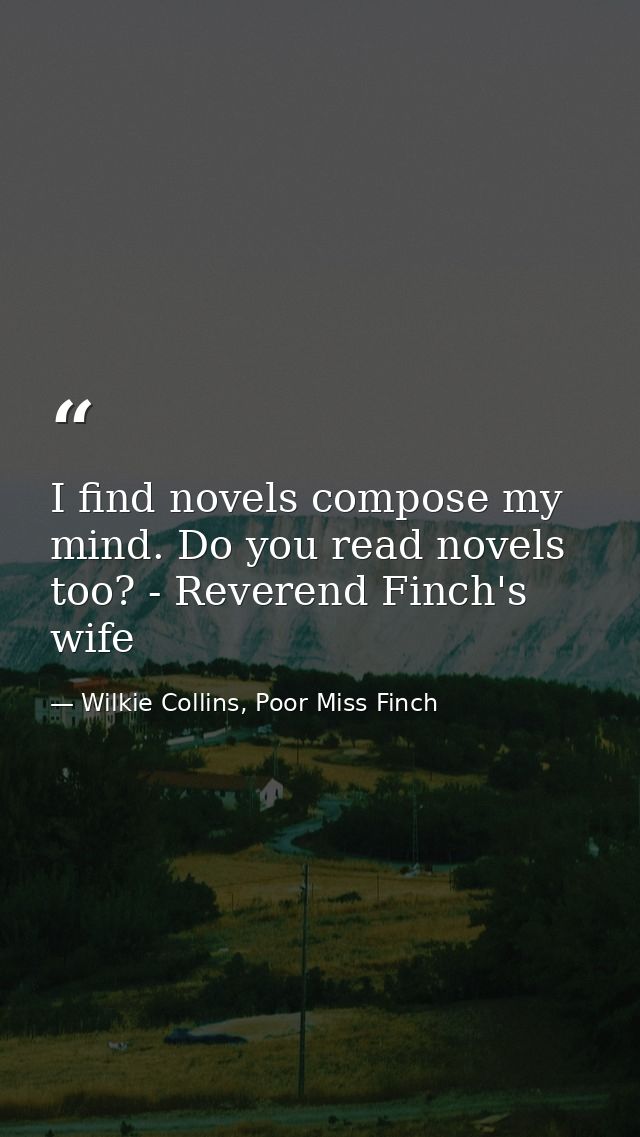 I find novels compose my mind. Do you read novels too? - Reverend Finch's wife — Wilkie Collins, Poor Miss Finch
