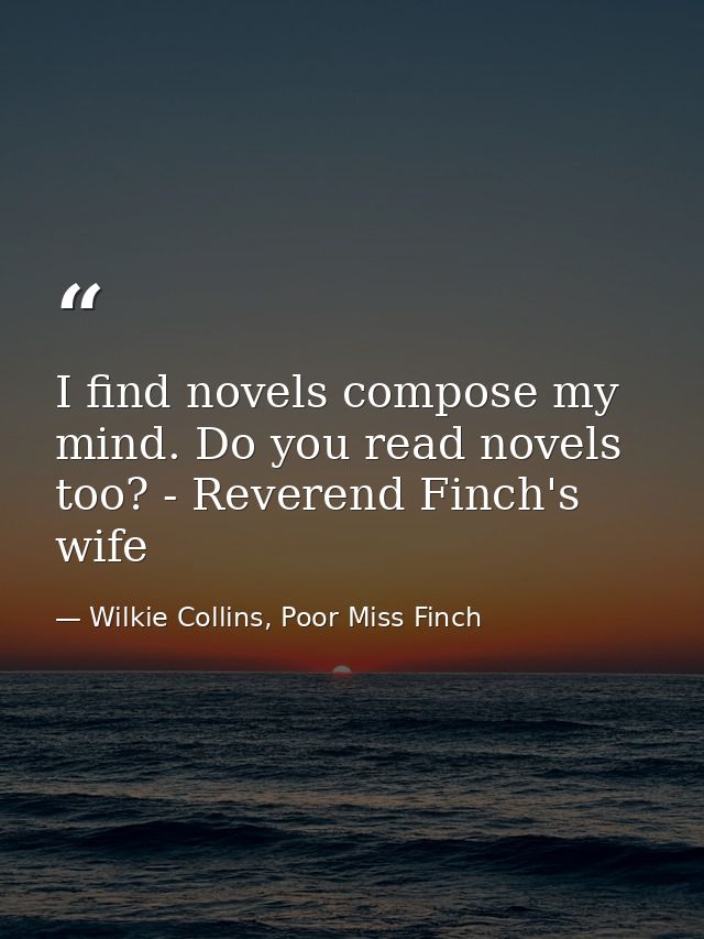 I find novels compose my mind. Do you read novels too? - Reverend Finch's wife — Wilkie Collins, Poor Miss Finch