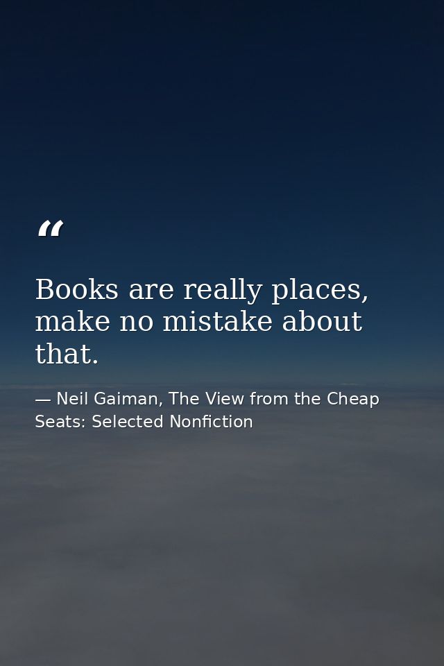 Books are really places, make no mistake about that. — Neil Gaiman, The View from the Cheap Seats: Selected Nonfiction
