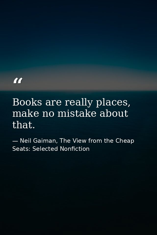 Books are really places, make no mistake about that. — Neil Gaiman, The View from the Cheap Seats: Selected Nonfiction