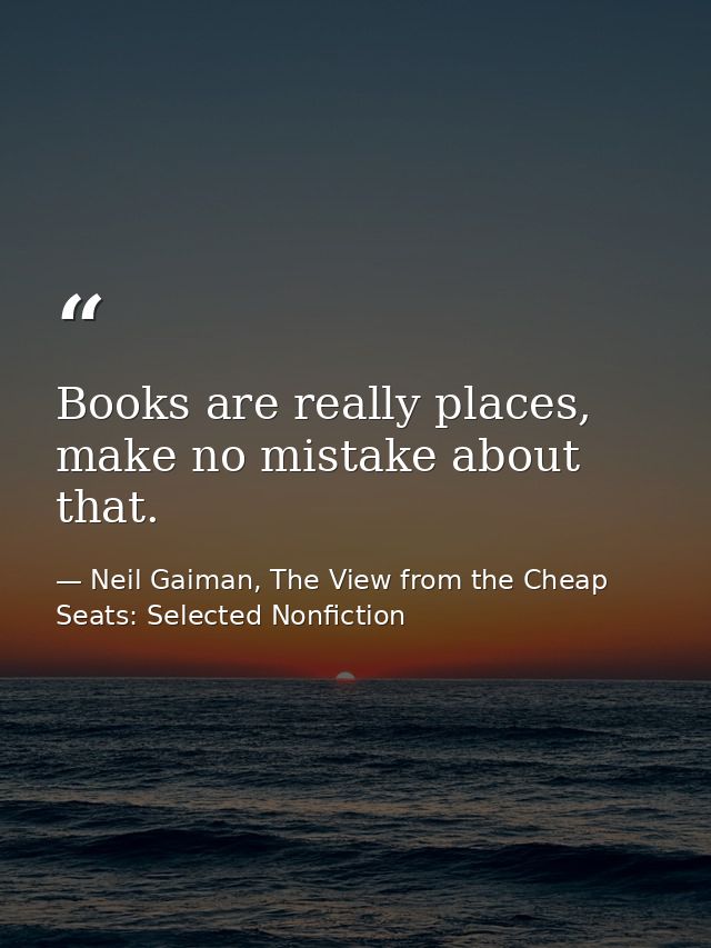 Books are really places, make no mistake about that. — Neil Gaiman, The View from the Cheap Seats: Selected Nonfiction