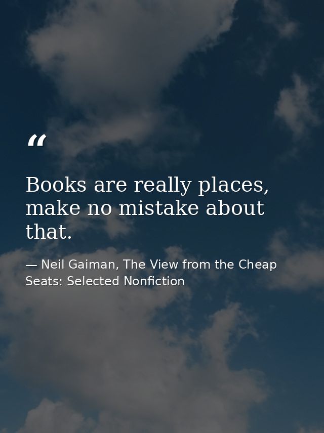 Books are really places, make no mistake about that. — Neil Gaiman, The View from the Cheap Seats: Selected Nonfiction