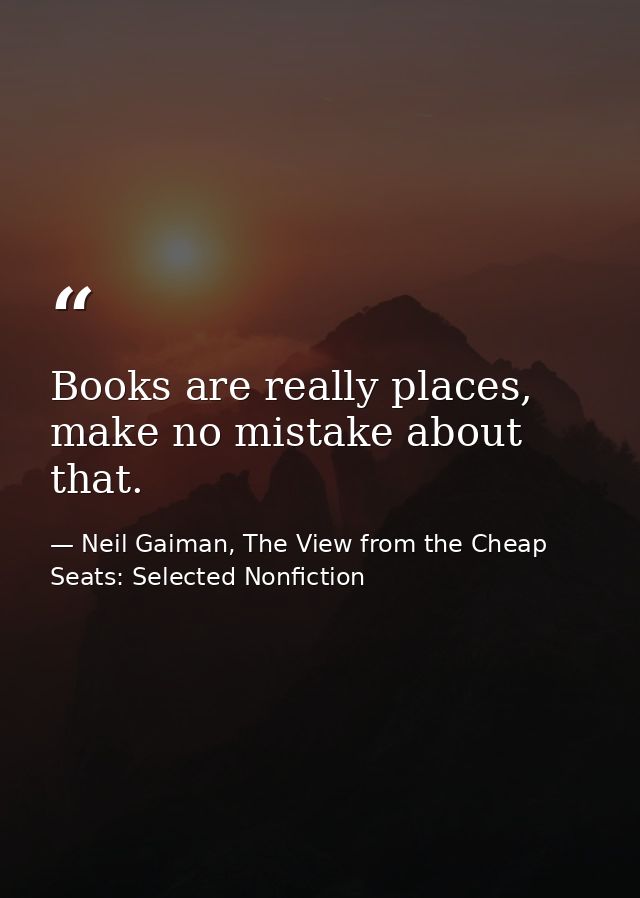 Books are really places, make no mistake about that. — Neil Gaiman, The View from the Cheap Seats: Selected Nonfiction