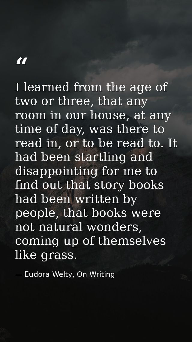 I learned from the age of two or three, that any room in our house, at any time of day, was there to read in, or to be r — Eudora Welty, On Writing