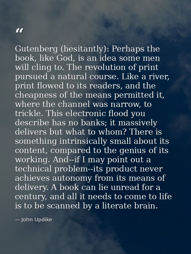 Gutenberg (hesitantly): Perhaps the book, like God, is an idea some men will cling to. The revolution of print pursued a — John Updike