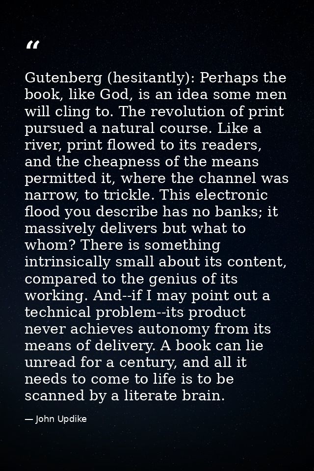 Gutenberg (hesitantly): Perhaps the book, like God, is an idea some men will cling to. The revolution of print pursued a — John Updike