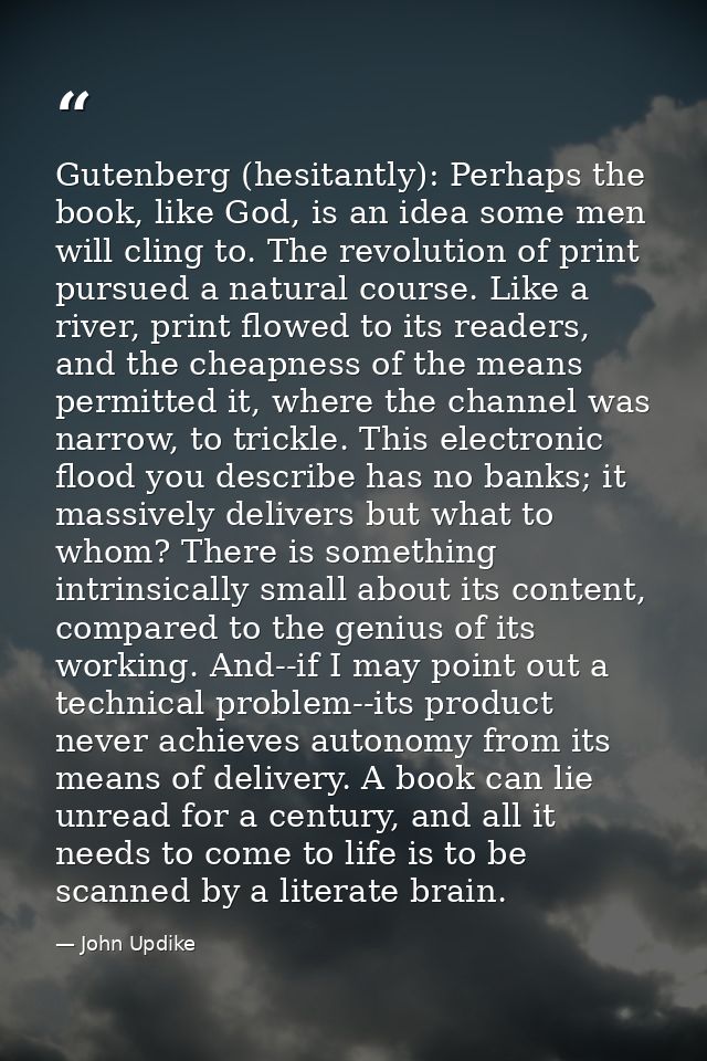 Gutenberg (hesitantly): Perhaps the book, like God, is an idea some men will cling to. The revolution of print pursued a — John Updike