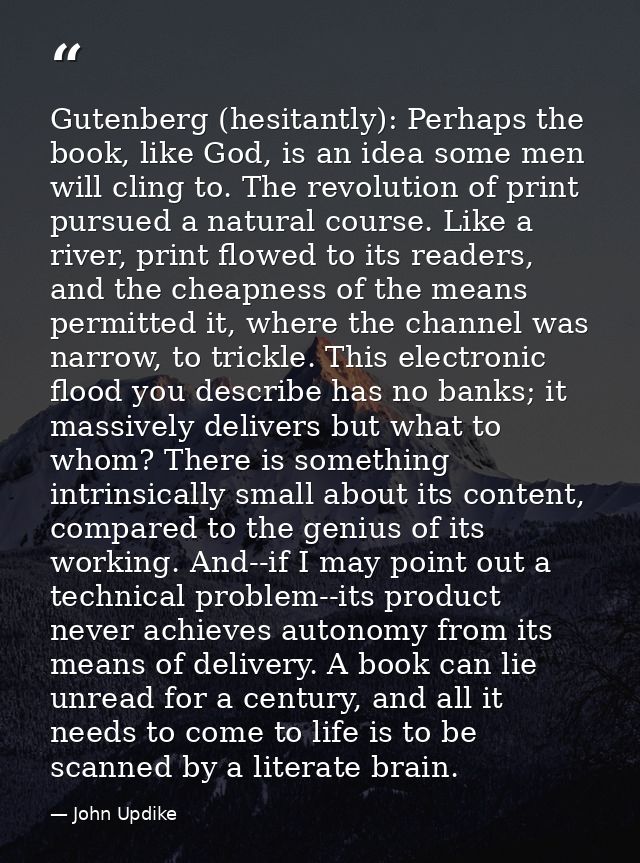 Gutenberg (hesitantly): Perhaps the book, like God, is an idea some men will cling to. The revolution of print pursued a — John Updike