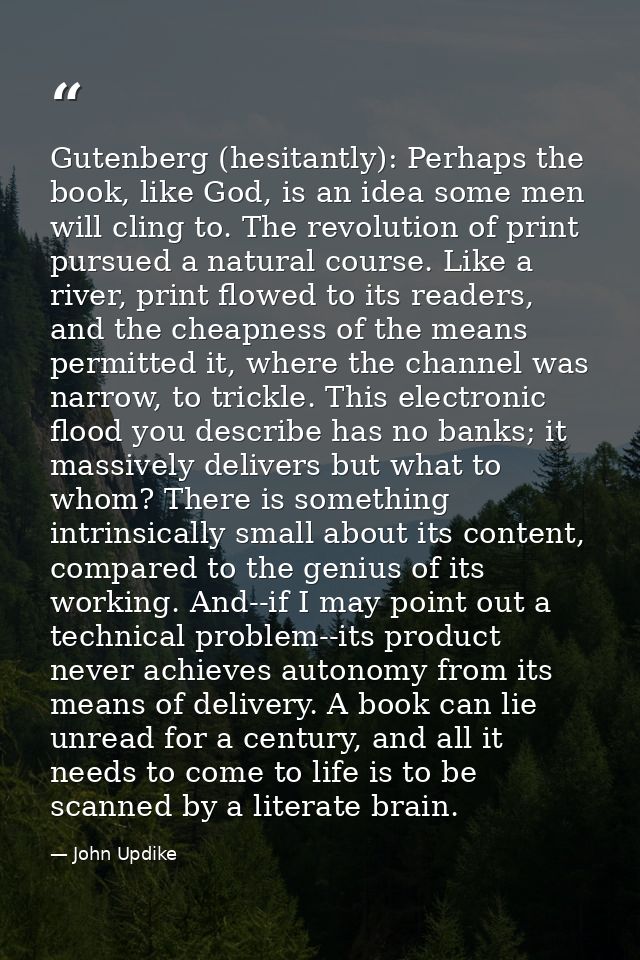 Gutenberg (hesitantly): Perhaps the book, like God, is an idea some men will cling to. The revolution of print pursued a — John Updike