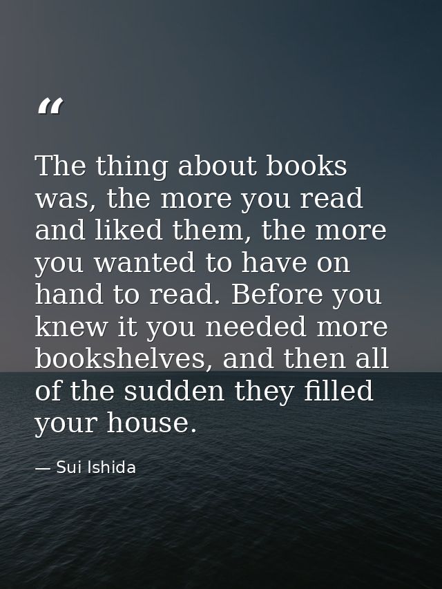 The thing about books was, the more you read and liked them, the more you wanted to have on hand to read. Before you kne — Sui Ishida