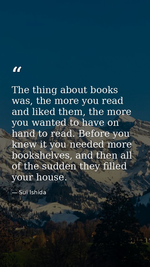 The thing about books was, the more you read and liked them, the more you wanted to have on hand to read. Before you kne — Sui Ishida
