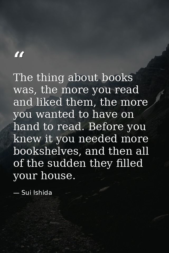 The thing about books was, the more you read and liked them, the more you wanted to have on hand to read. Before you kne — Sui Ishida