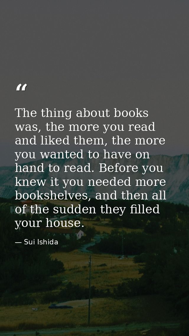 The thing about books was, the more you read and liked them, the more you wanted to have on hand to read. Before you kne — Sui Ishida