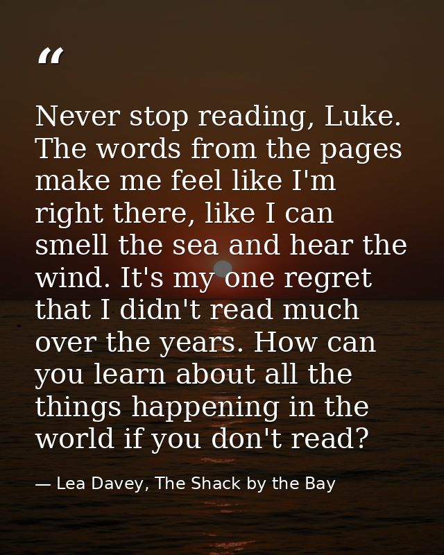 Never stop reading, Luke. The words from the pages make me feel like I'm right there, like I can smell the sea and hear  — Lea Davey, The Shack by the Bay
