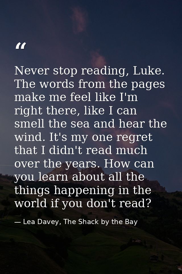 Never stop reading, Luke. The words from the pages make me feel like I'm right there, like I can smell the sea and hear  — Lea Davey, The Shack by the Bay