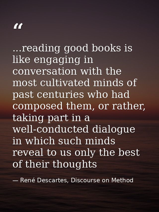 ...reading good books is like engaging in conversation with the most cultivated minds of past centuries who had composed — René Descartes, Discourse on Method
