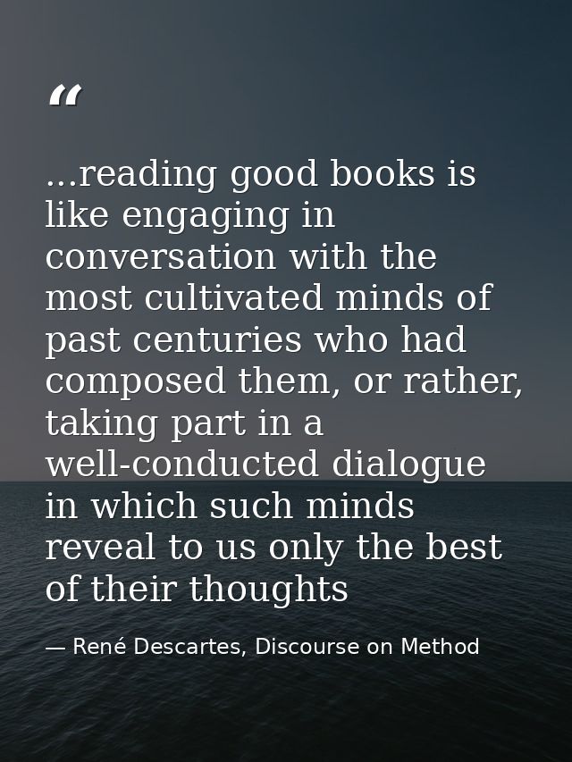 ...reading good books is like engaging in conversation with the most cultivated minds of past centuries who had composed — René Descartes, Discourse on Method