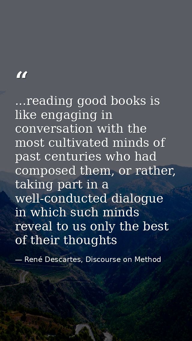 ...reading good books is like engaging in conversation with the most cultivated minds of past centuries who had composed — René Descartes, Discourse on Method