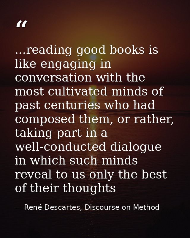 ...reading good books is like engaging in conversation with the most cultivated minds of past centuries who had composed — René Descartes, Discourse on Method