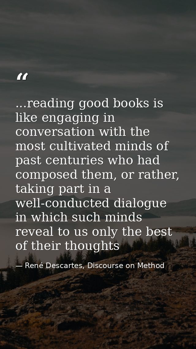 ...reading good books is like engaging in conversation with the most cultivated minds of past centuries who had composed — René Descartes, Discourse on Method