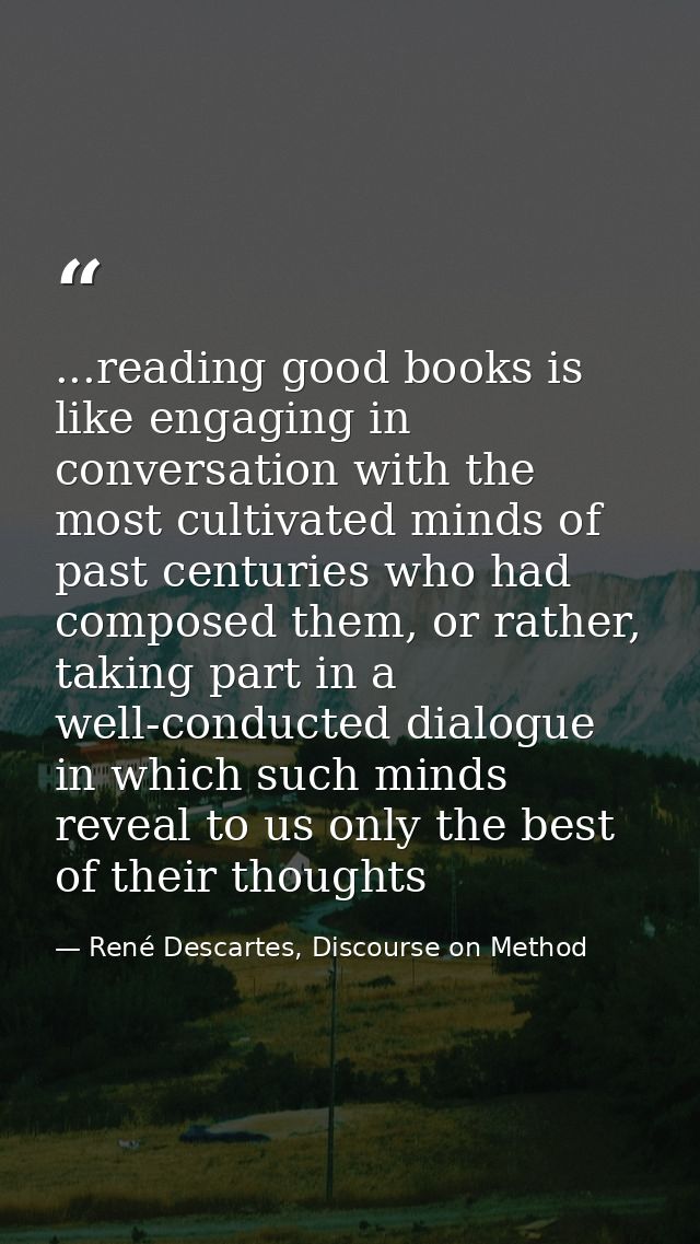 ...reading good books is like engaging in conversation with the most cultivated minds of past centuries who had composed — René Descartes, Discourse on Method