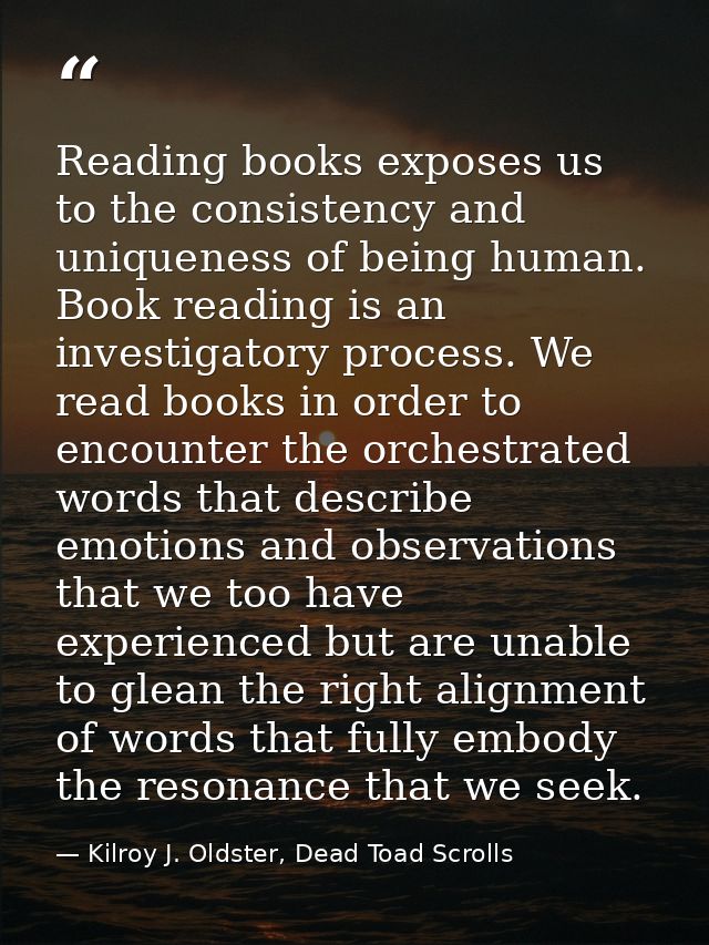 Reading books exposes us to the consistency and uniqueness of being human. Book reading is an investigatory process. We  — Kilroy J. Oldster, Dead Toad Scrolls