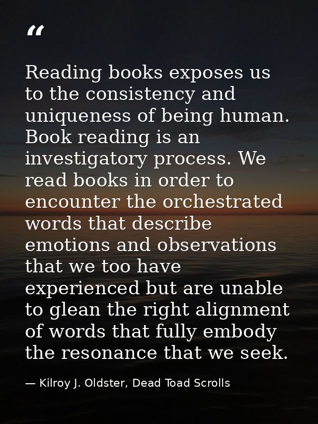 Reading books exposes us to the consistency and uniqueness of being human. Book reading is an investigatory process. We  — Kilroy J. Oldster, Dead Toad Scrolls