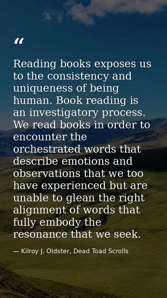 Reading books exposes us to the consistency and uniqueness of being human. Book reading is an investigatory process. We  — Kilroy J. Oldster, Dead Toad Scrolls
