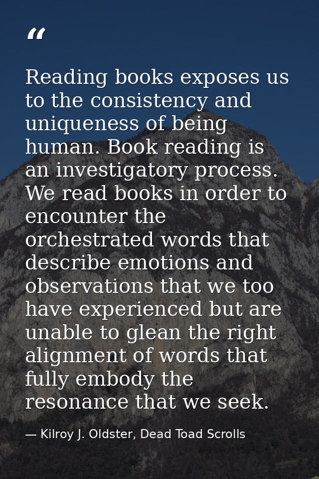 Reading books exposes us to the consistency and uniqueness of being human. Book reading is an investigatory process. We  — Kilroy J. Oldster, Dead Toad Scrolls