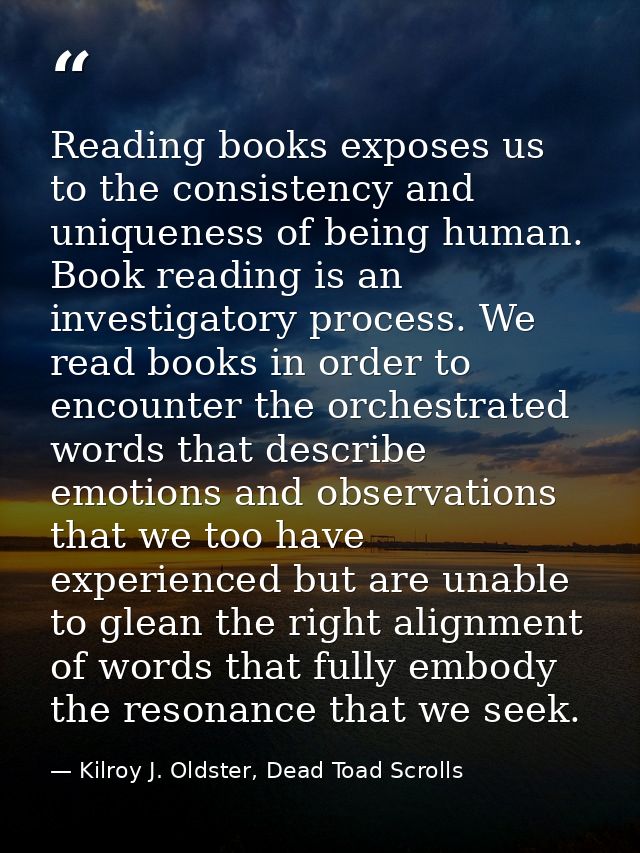 Reading books exposes us to the consistency and uniqueness of being human. Book reading is an investigatory process. We  — Kilroy J. Oldster, Dead Toad Scrolls