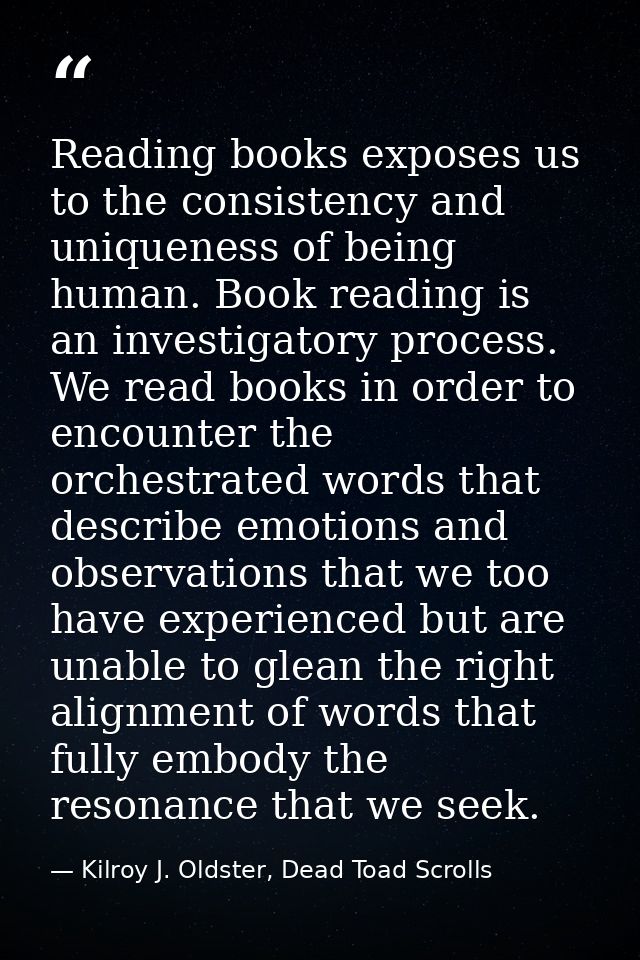 Reading books exposes us to the consistency and uniqueness of being human. Book reading is an investigatory process. We  — Kilroy J. Oldster, Dead Toad Scrolls