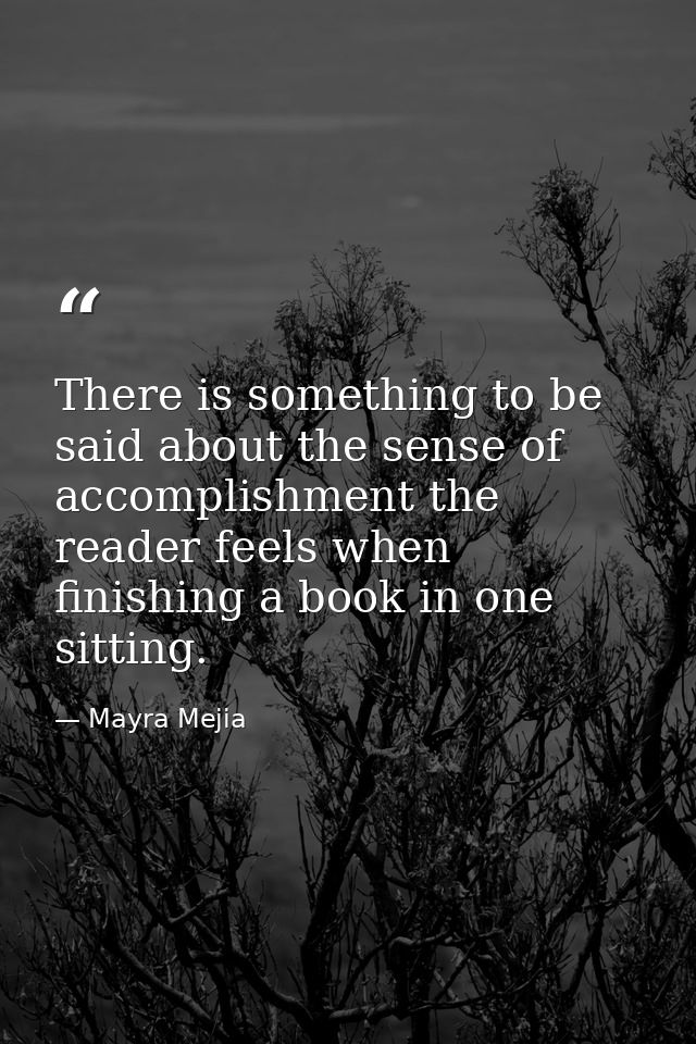 There is something to be said about the sense of accomplishment the reader feels when finishing a book in one sitting. — Mayra Mejia