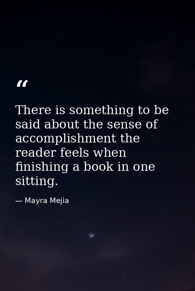 There is something to be said about the sense of accomplishment the reader feels when finishing a book in one sitting. — Mayra Mejia