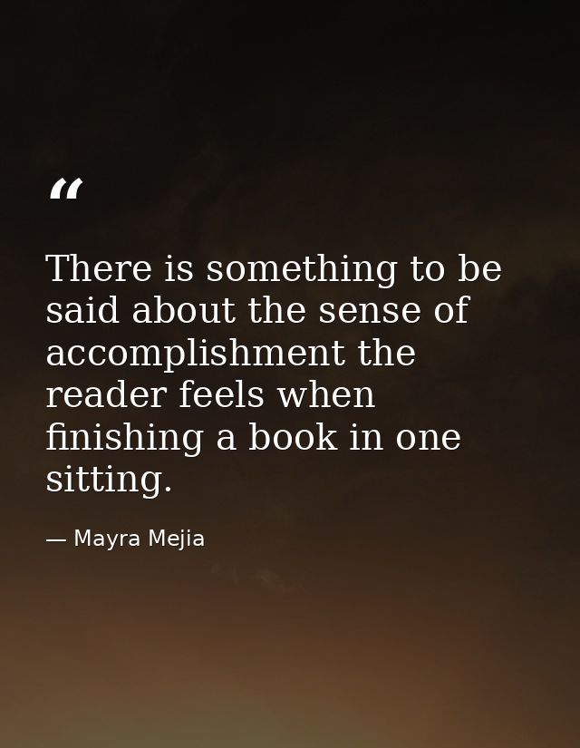 There is something to be said about the sense of accomplishment the reader feels when finishing a book in one sitting. — Mayra Mejia