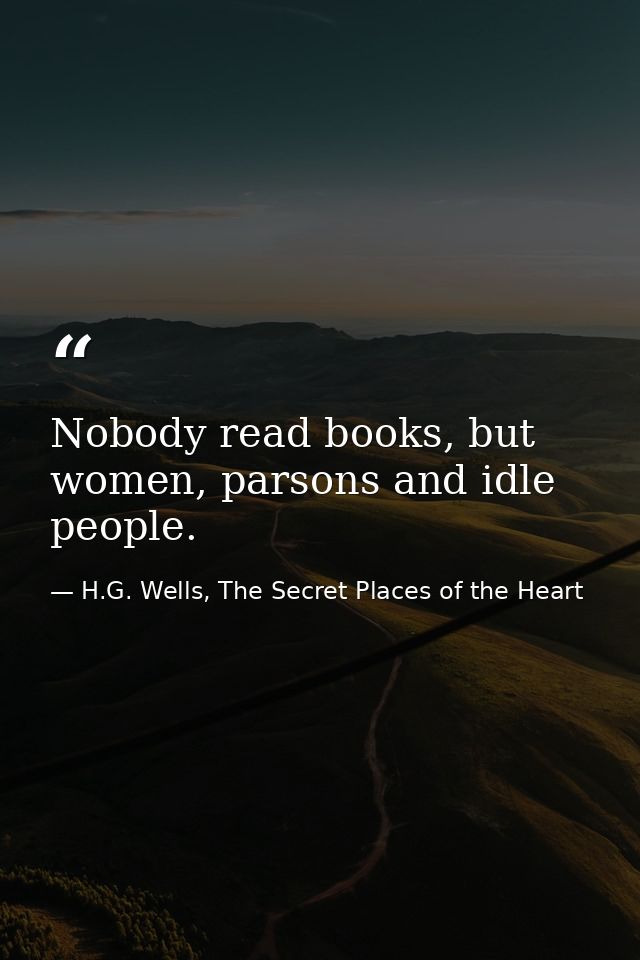 Nobody read books, but women, parsons and idle people. — H.G. Wells, The Secret Places of the Heart