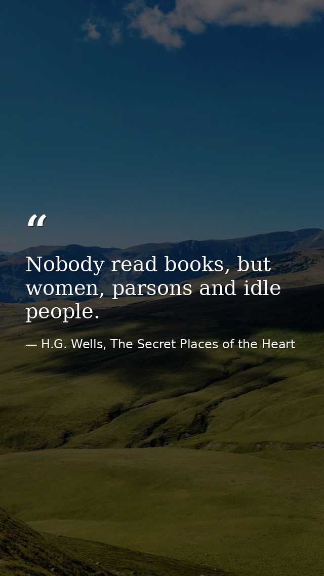 Nobody read books, but women, parsons and idle people. — H.G. Wells, The Secret Places of the Heart