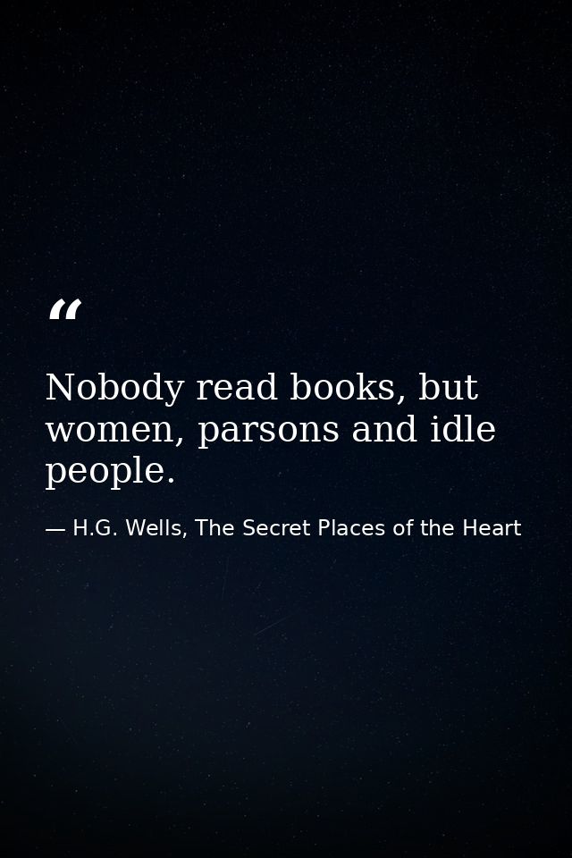 Nobody read books, but women, parsons and idle people. — H.G. Wells, The Secret Places of the Heart