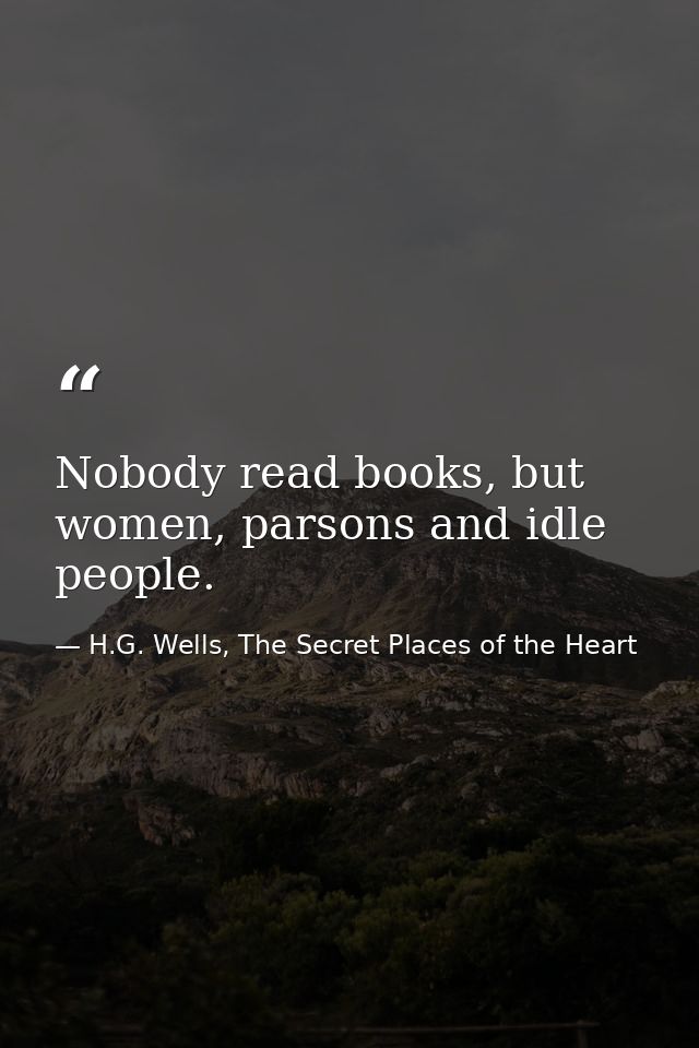 Nobody read books, but women, parsons and idle people. — H.G. Wells, The Secret Places of the Heart