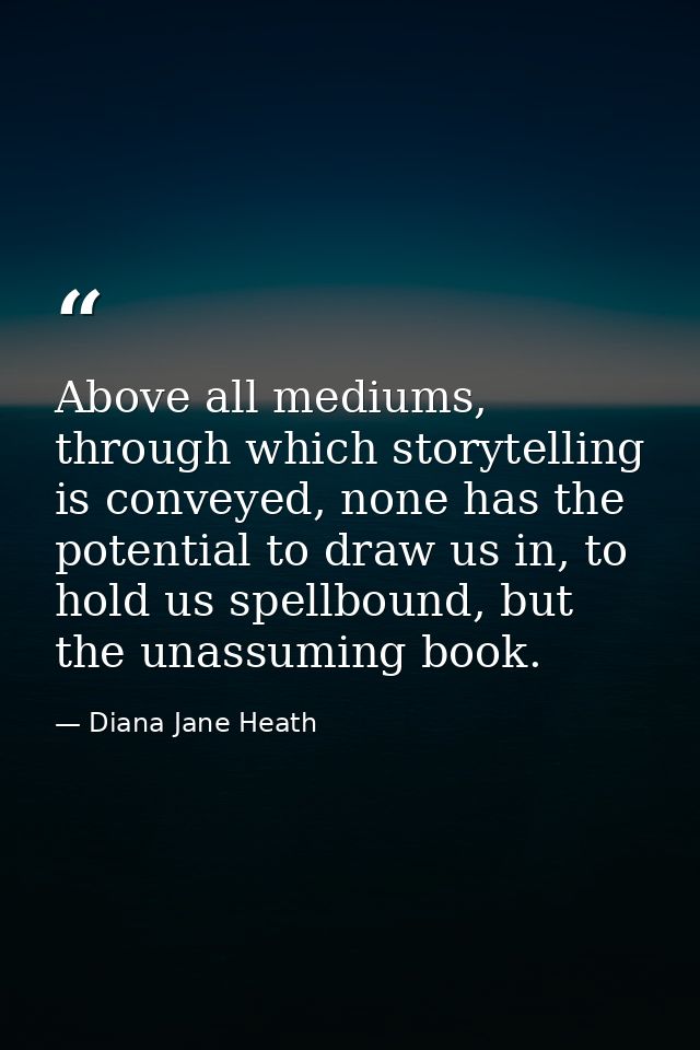 Above all mediums, through which storytelling is conveyed, none has the potential to draw us in, to hold us spellbound,  — Diana Jane Heath