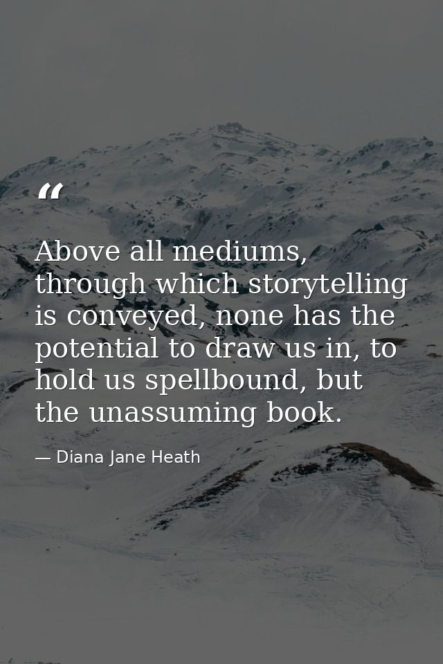 Above all mediums, through which storytelling is conveyed, none has the potential to draw us in, to hold us spellbound,  — Diana Jane Heath
