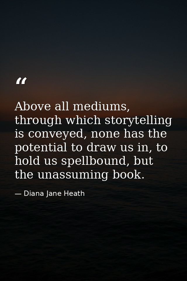 Above all mediums, through which storytelling is conveyed, none has the potential to draw us in, to hold us spellbound,  — Diana Jane Heath