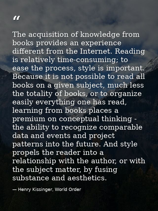 The acquisition of knowledge from books provides an experience different from the Internet. Reading is relatively time-c — Henry Kissinger, World Order