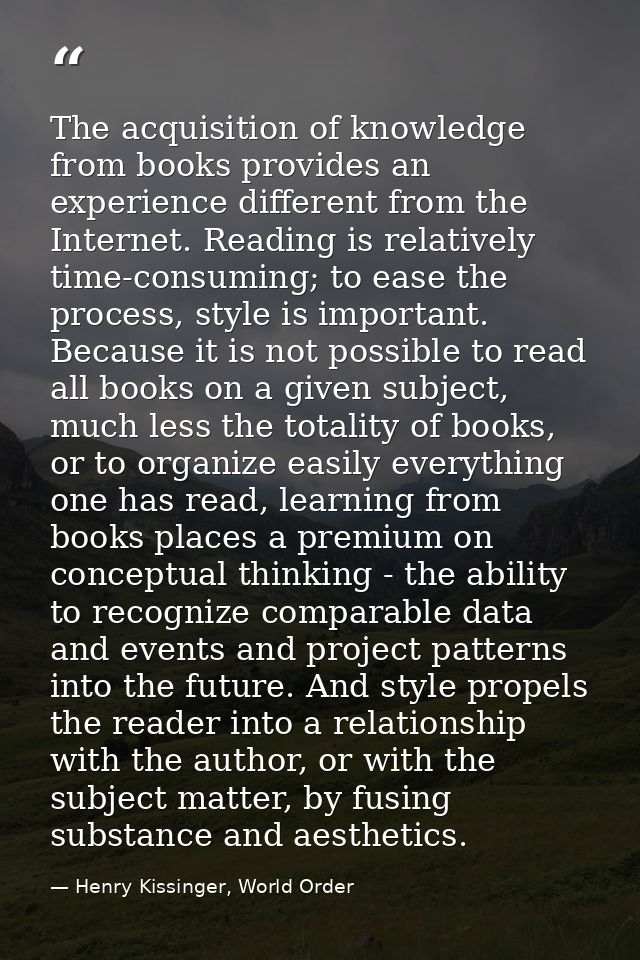 The acquisition of knowledge from books provides an experience different from the Internet. Reading is relatively time-c — Henry Kissinger, World Order