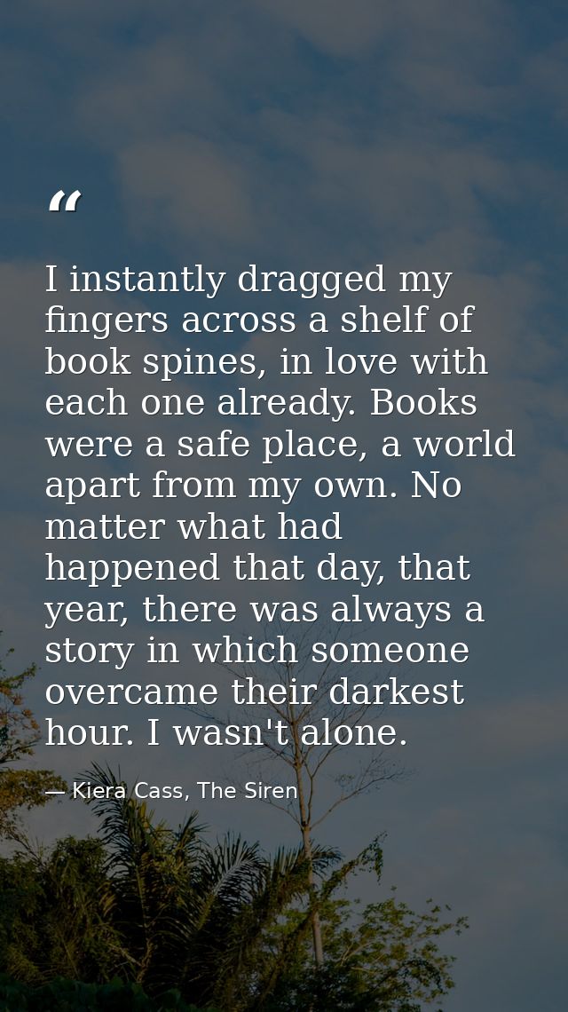 I instantly dragged my fingers across a shelf of book spines, in love with each one already. Books were a safe place, a  — Kiera Cass, The Siren